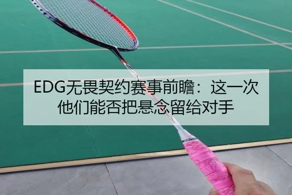 EDG无畏契约赛事前瞻：这一次他们能否把悬念留给对手 - kaiyun